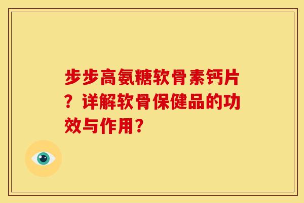 步步高氨糖软骨素钙片？详解软骨保健品的功效与作用？