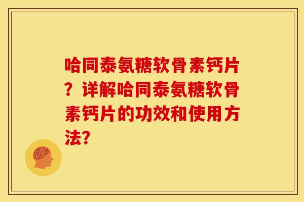 哈同泰氨糖软骨素钙片？详解哈同泰氨糖软骨素钙片的功效和使用方法？