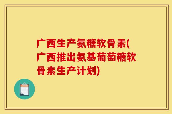 广西生产氨糖软骨素(广西推出氨基葡萄糖软骨素生产计划)