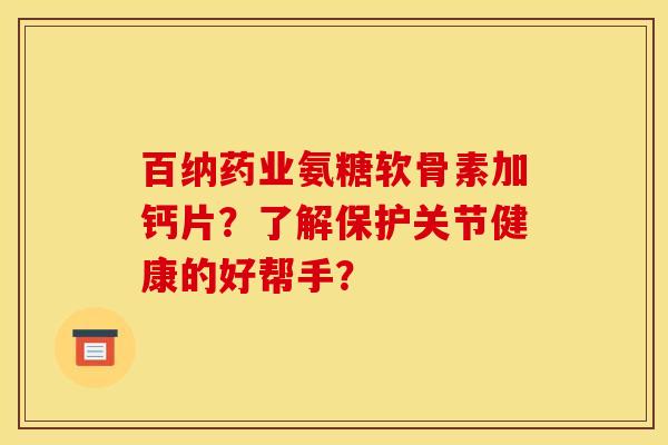 百纳药业氨糖软骨素加钙片？了解保护关节健康的好帮手？