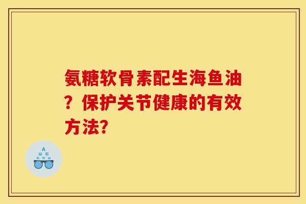 氨糖软骨素配生海鱼油？保护关节健康的有效方法？