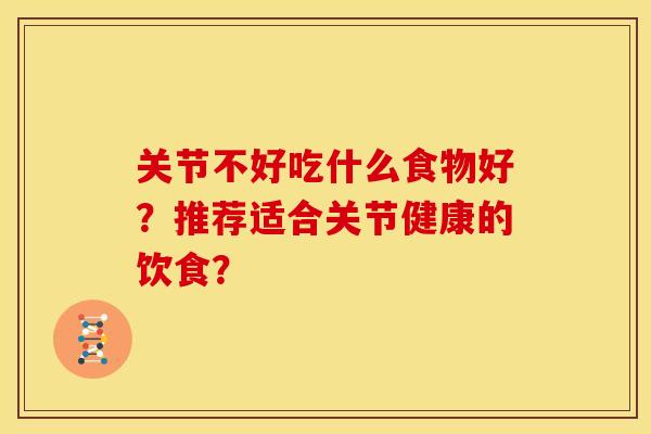 关节不好吃什么食物好？推荐适合关节健康的饮食？