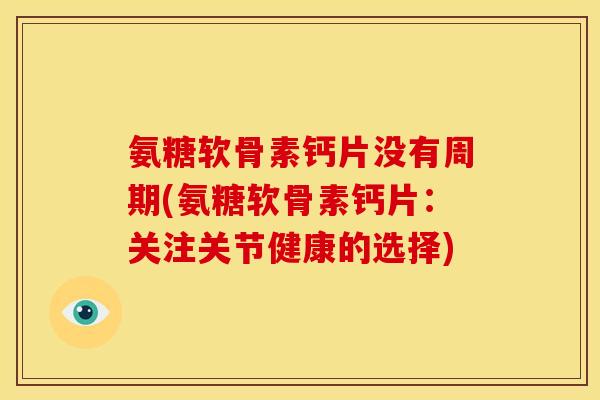 氨糖软骨素钙片没有周期(氨糖软骨素钙片：关注关节健康的选择)