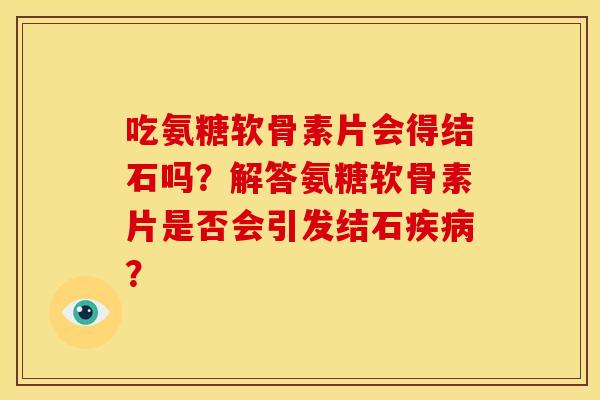 吃氨糖软骨素片会得结石吗？解答氨糖软骨素片是否会引发结石疾病？