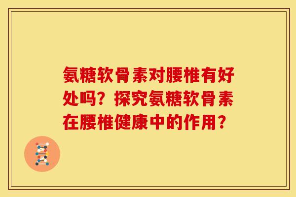 氨糖软骨素对腰椎有好处吗？探究氨糖软骨素在腰椎健康中的作用？