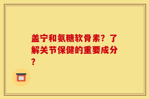 盖宁和氨糖软骨素？了解关节保健的重要成分？