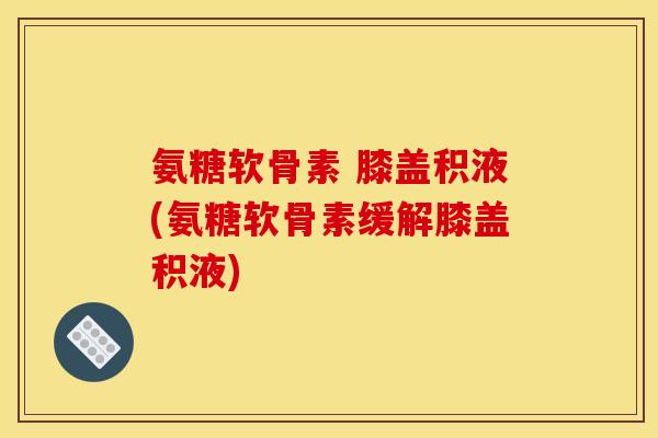 氨糖软骨素 膝盖积液(氨糖软骨素缓解膝盖积液)