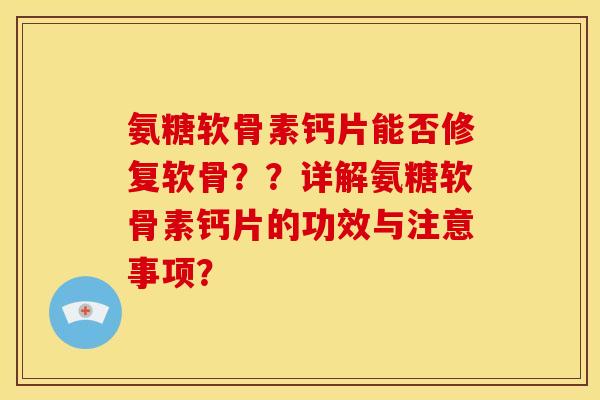 氨糖软骨素钙片能否修复软骨？？详解氨糖软骨素钙片的功效与注意事项？