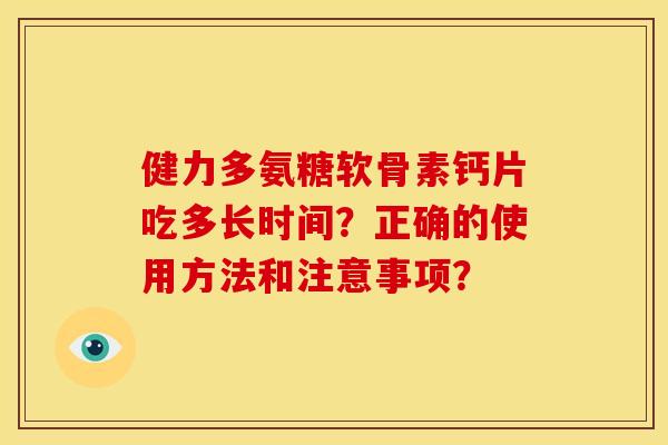健力多氨糖软骨素钙片吃多长时间？正确的使用方法和注意事项？