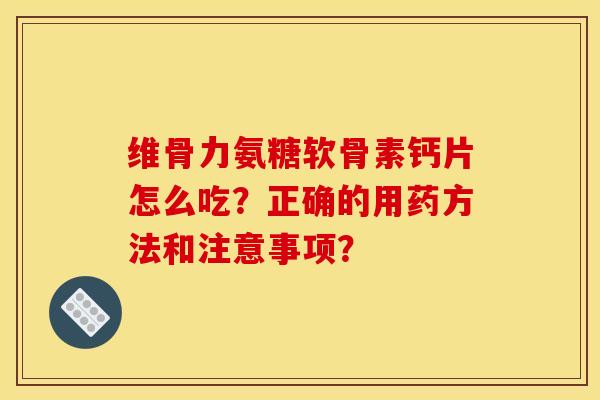 维骨力氨糖软骨素钙片怎么吃？正确的用药方法和注意事项？