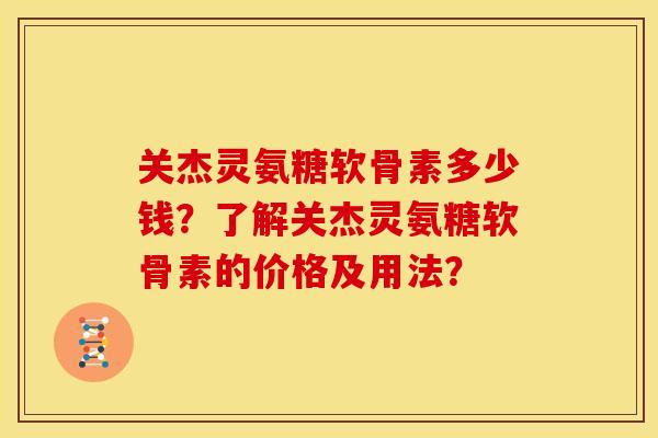 关杰灵氨糖软骨素多少钱？了解关杰灵氨糖软骨素的价格及用法？