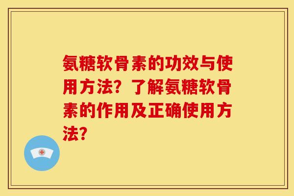 氨糖软骨素的功效与使用方法？了解氨糖软骨素的作用及正确使用方法？