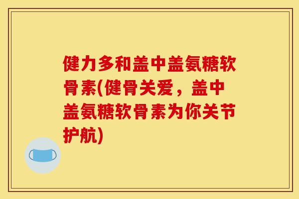 健力多和盖中盖氨糖软骨素(健骨关爱，盖中盖氨糖软骨素为你关节护航)