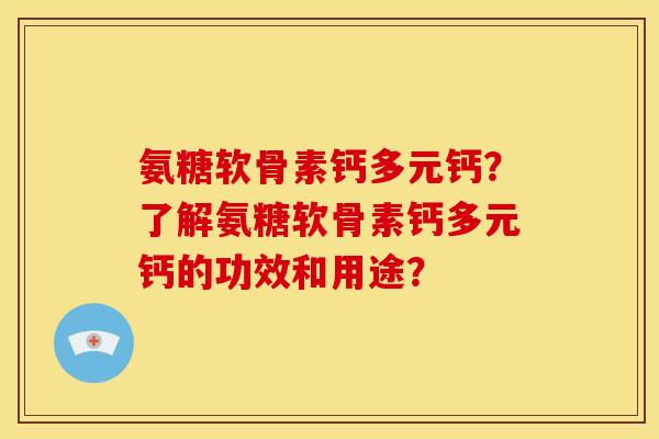 氨糖软骨素钙多元钙？了解氨糖软骨素钙多元钙的功效和用途？