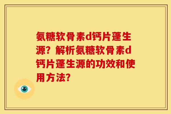 氨糖软骨素d钙片蓬生源？解析氨糖软骨素d钙片蓬生源的功效和使用方法？