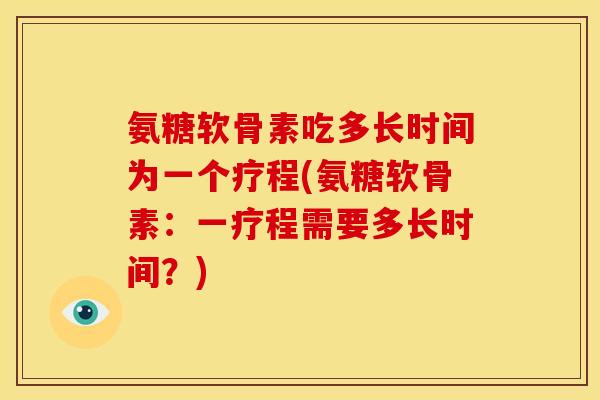 氨糖软骨素吃多长时间为一个疗程(氨糖软骨素：一疗程需要多长时间？)