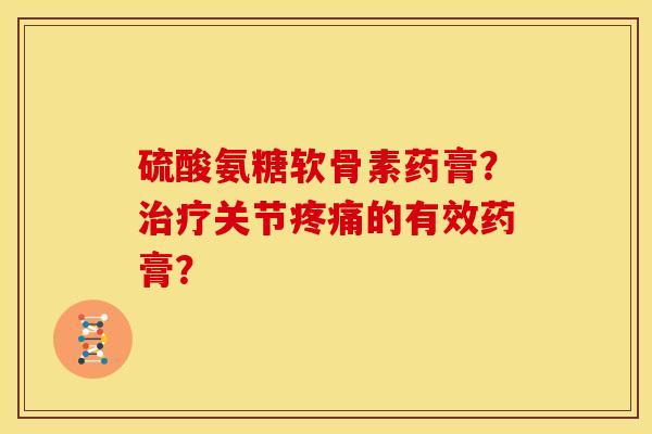硫酸氨糖软骨素药膏？治疗关节疼痛的有效药膏？