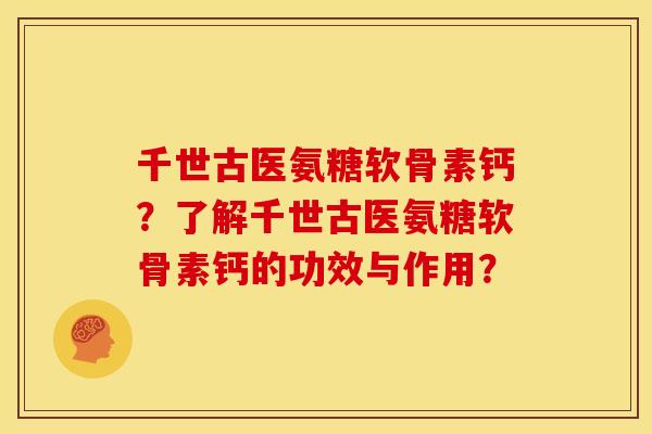 千世古医氨糖软骨素钙？了解千世古医氨糖软骨素钙的功效与作用？