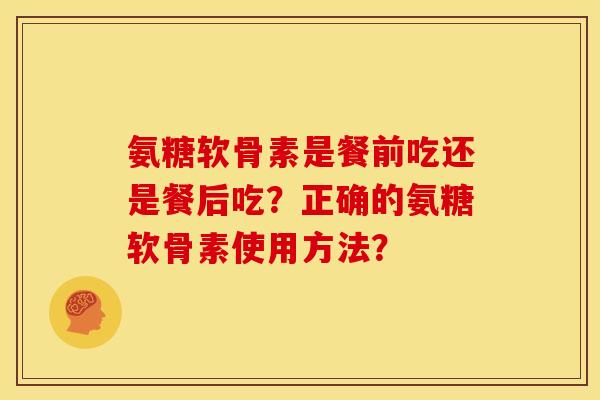 氨糖软骨素是餐前吃还是餐后吃？正确的氨糖软骨素使用方法？