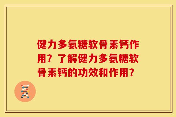 健力多氨糖软骨素钙作用？了解健力多氨糖软骨素钙的功效和作用？