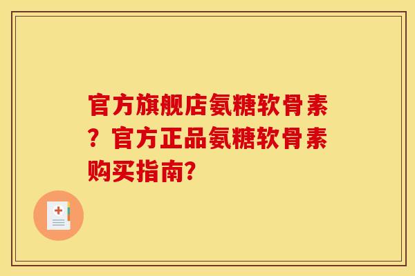 官方旗舰店氨糖软骨素？官方正品氨糖软骨素购买指南？