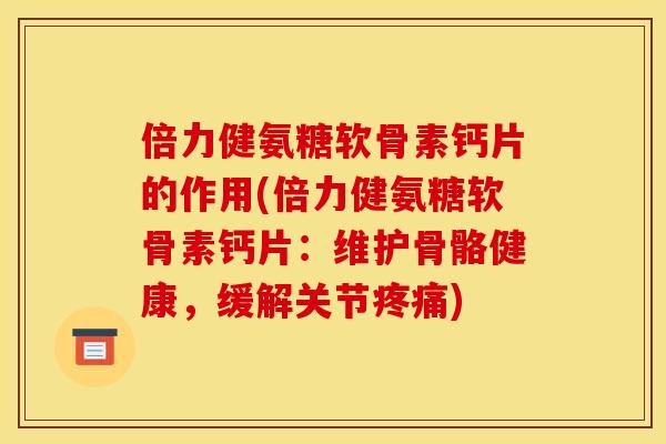 倍力健氨糖软骨素钙片的作用(倍力健氨糖软骨素钙片：维护骨骼健康，缓解关节疼痛)