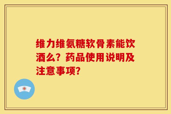 维力维氨糖软骨素能饮酒么？药品使用说明及注意事项？