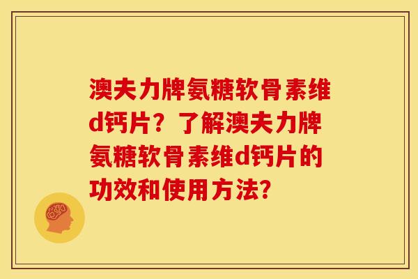 澳夫力牌氨糖软骨素维d钙片？了解澳夫力牌氨糖软骨素维d钙片的功效和使用方法？