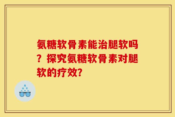 氨糖软骨素能治腿软吗？探究氨糖软骨素对腿软的疗效？