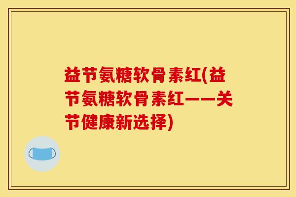 益节氨糖软骨素红(益节氨糖软骨素红——关节健康新选择)