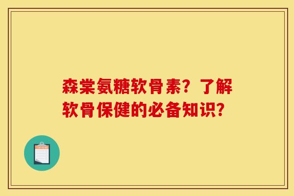 森棠氨糖软骨素？了解软骨保健的必备知识？