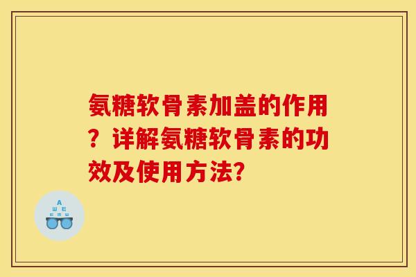 氨糖软骨素加盖的作用？详解氨糖软骨素的功效及使用方法？