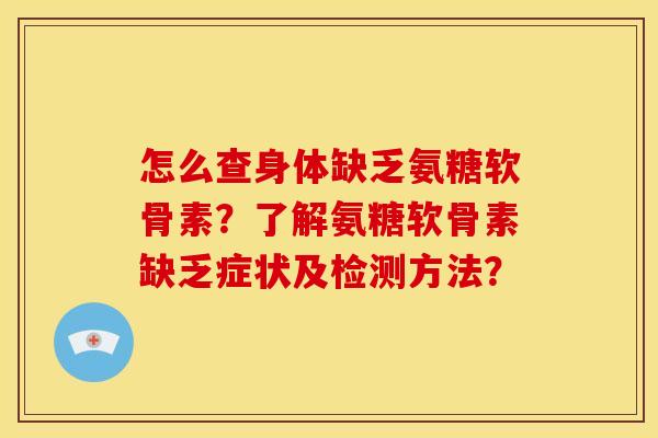 怎么查身体缺乏氨糖软骨素？了解氨糖软骨素缺乏症状及检测方法？