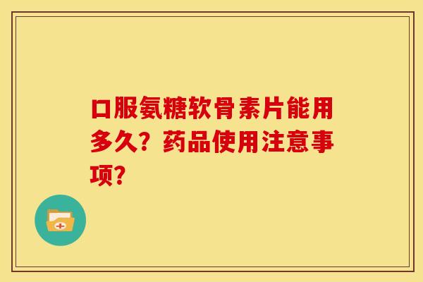 口服氨糖软骨素片能用多久？药品使用注意事项？