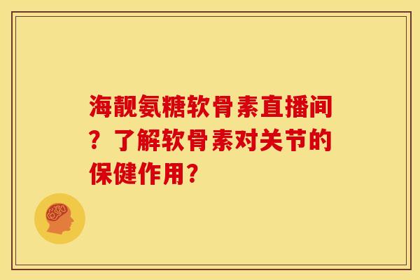 海靓氨糖软骨素直播间？了解软骨素对关节的保健作用？