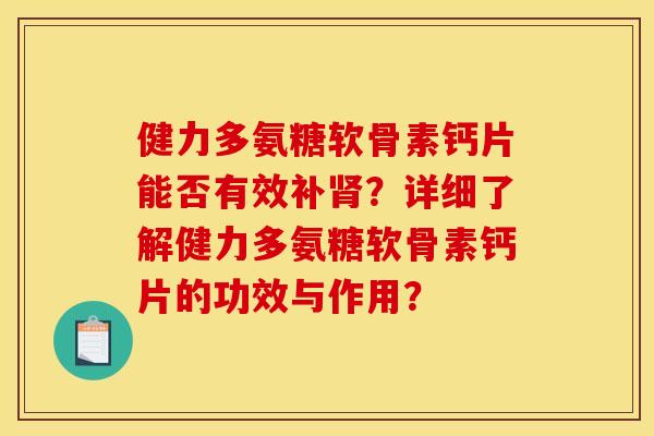 健力多氨糖软骨素钙片能否有效补肾？详细了解健力多氨糖软骨素钙片的功效与作用？
