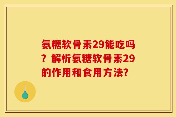 氨糖软骨素29能吃吗？解析氨糖软骨素29的作用和食用方法？