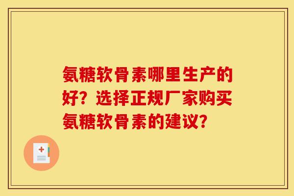 氨糖软骨素哪里生产的好？选择正规厂家购买氨糖软骨素的建议？