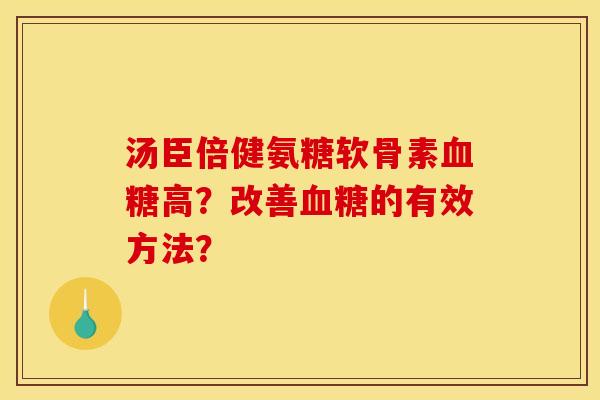 汤臣倍健氨糖软骨素血糖高？改善血糖的有效方法？