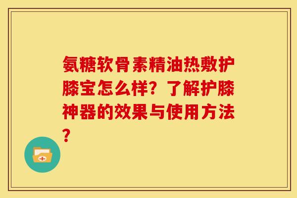 氨糖软骨素精油热敷护膝宝怎么样？了解护膝神器的效果与使用方法？