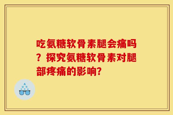 吃氨糖软骨素腿会痛吗？探究氨糖软骨素对腿部疼痛的影响？