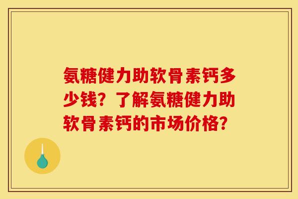 氨糖健力助软骨素钙多少钱？了解氨糖健力助软骨素钙的市场价格？