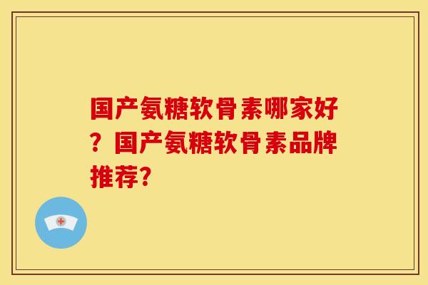 国产氨糖软骨素哪家好？国产氨糖软骨素品牌推荐？