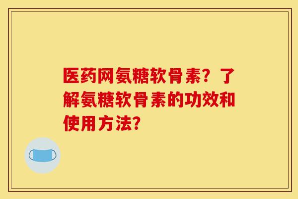 医药网氨糖软骨素？了解氨糖软骨素的功效和使用方法？