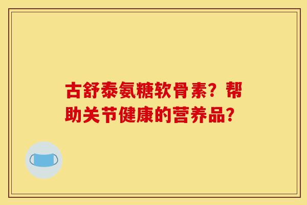 古舒泰氨糖软骨素？帮助关节健康的营养品？