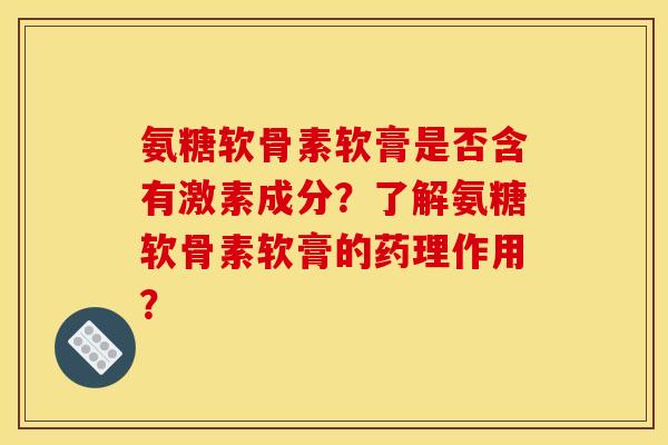 氨糖软骨素软膏是否含有激素成分？了解氨糖软骨素软膏的药理作用？