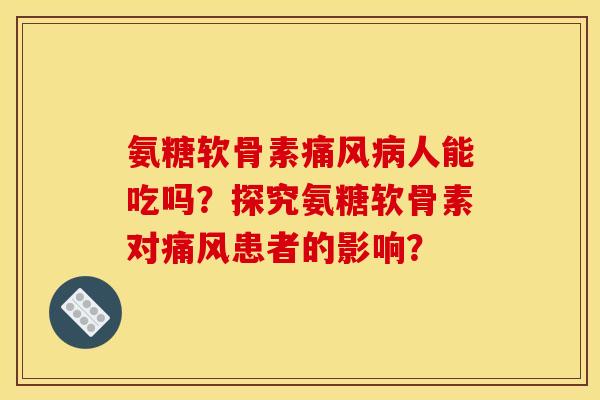 氨糖软骨素痛风病人能吃吗？探究氨糖软骨素对痛风患者的影响？