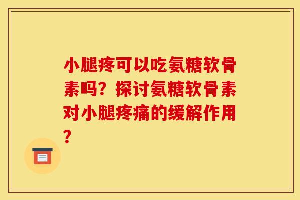 小腿疼可以吃氨糖软骨素吗？探讨氨糖软骨素对小腿疼痛的缓解作用？