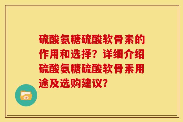 硫酸氨糖硫酸软骨素的作用和选择？详细介绍硫酸氨糖硫酸软骨素用途及选购建议？