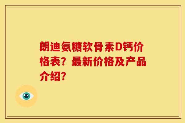 朗迪氨糖软骨素D钙价格表？最新价格及产品介绍？